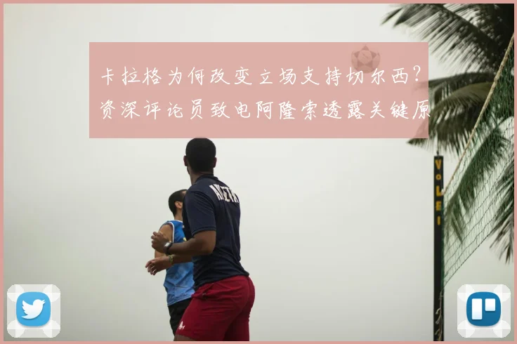 卡拉格为何改变立场支持切尔西?资深评论员致电阿隆索透露关键原因