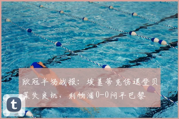 欧冠半场战报：埃基蒂克伤退登贝莱失良机，利物浦0-0闷平巴黎