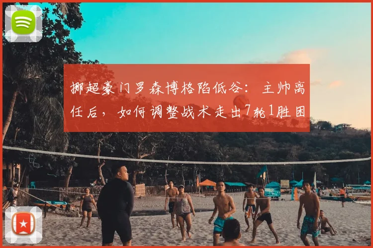 挪超豪门罗森博格陷低谷:主帅离任后,如何调整战术走出7轮1胜困局?
