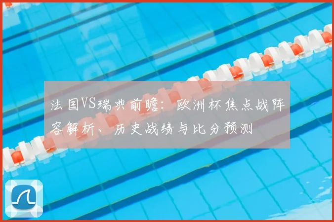 法国VS瑞典前瞻：欧洲杯焦点战阵容解析、历史战绩与比分预测