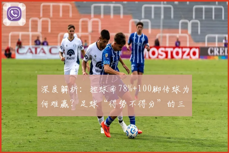 深度解析：控球率78%+100脚传球为何难赢？足球“得势不得分”的三大根源