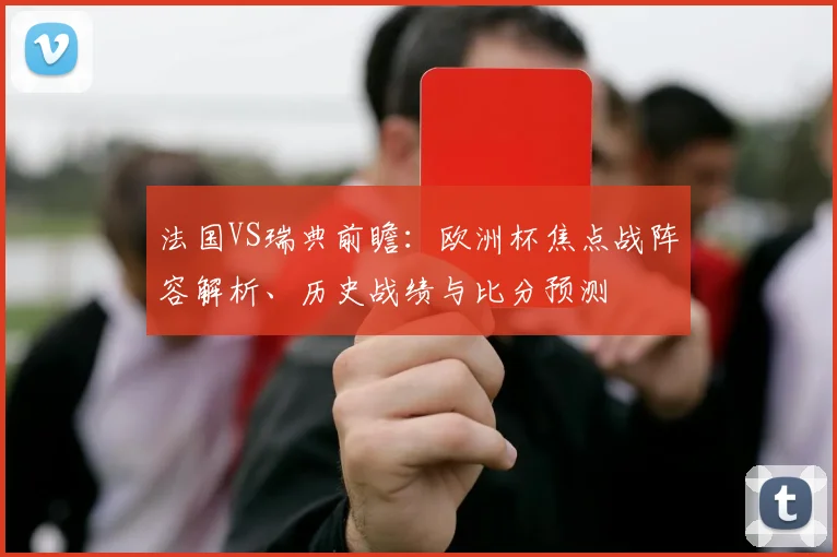 法国VS瑞典前瞻：欧洲杯焦点战阵容解析、历史战绩与比分预测