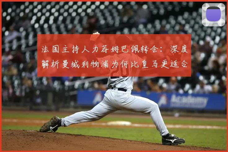法国主持人力荐姆巴佩转会:深度解析曼城利物浦为何比皇马更适合他