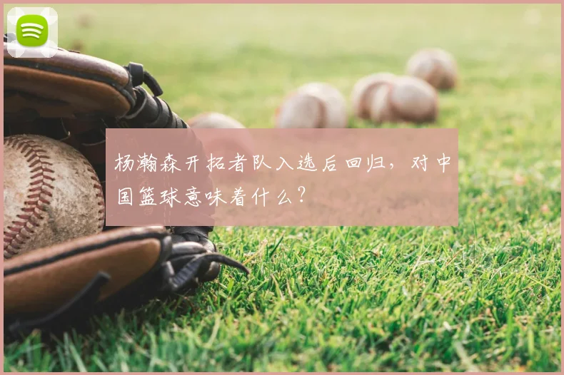 杨瀚森开拓者队入选后回归,对中国篮球意味着什么?