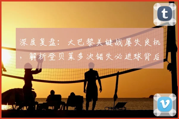 深度复盘：大巴黎关键战屡失良机，解析登贝莱多次错失必进球背后原因