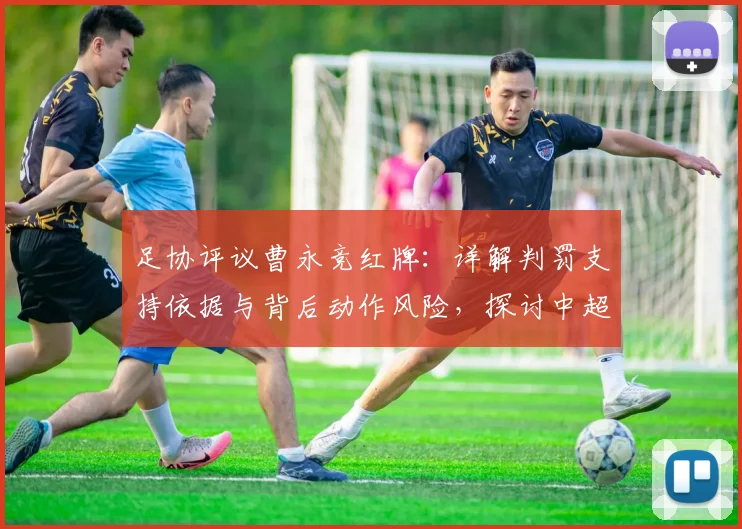 足协评议曹永竞红牌:详解判罚支持依据与背后动作风险,探讨中超裁判尺度