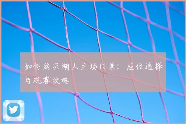 如何购买湖人主场门票:座位选择与观赛攻略