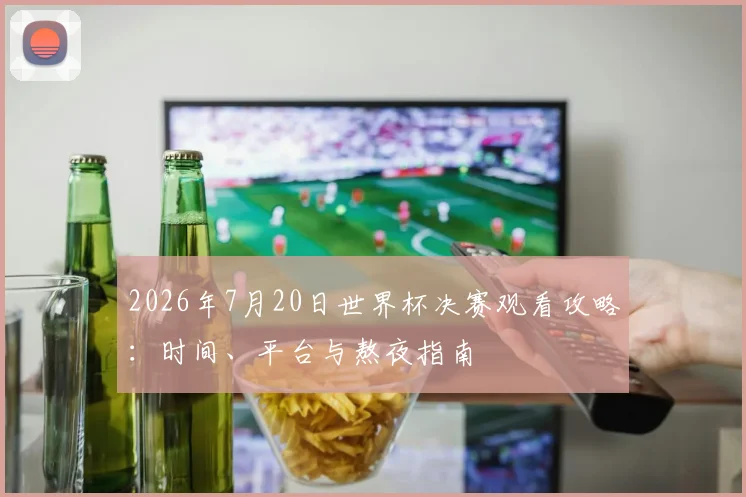 2026年7月20日世界杯决赛观看攻略：时间、平台与熬夜指南